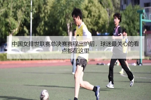 中国女排世联赛总决赛赛程出炉后，球迷最关心的看点都在这里